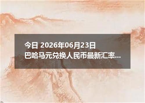 今日 2026年06月23日 巴哈马元兑换人民币最新汇率行情