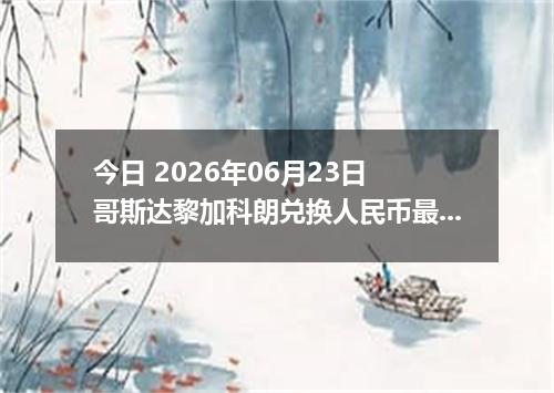 今日 2026年06月23日 哥斯达黎加科朗兑换人民币最新汇率行情