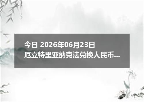 今日 2026年06月23日 厄立特里亚纳克法兑换人民币最新汇率行情