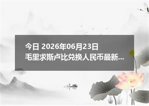 今日 2026年06月23日 毛里求斯卢比兑换人民币最新汇率行情