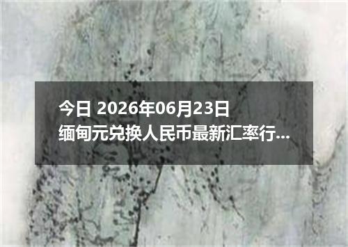 今日 2026年06月23日 缅甸元兑换人民币最新汇率行情