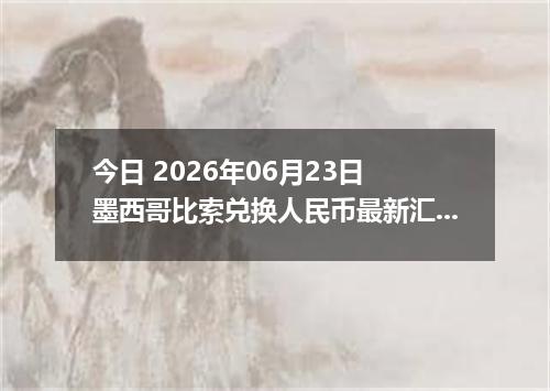 今日 2026年06月23日 墨西哥比索兑换人民币最新汇率行情