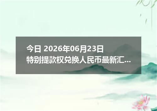 今日 2026年06月23日 特别提款权兑换人民币最新汇率行情