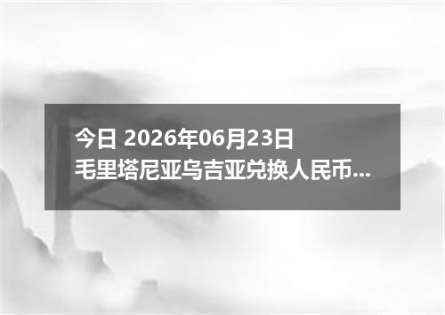 今日 2026年06月23日 毛里塔尼亚乌吉亚兑换人民币最新汇率行情