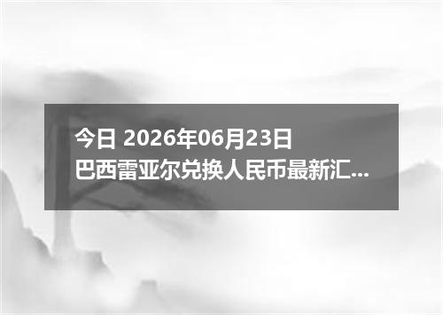今日 2026年06月23日 巴西雷亚尔兑换人民币最新汇率行情