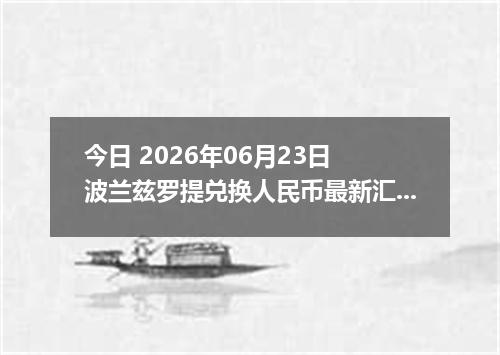 今日 2026年06月23日 波兰兹罗提兑换人民币最新汇率行情