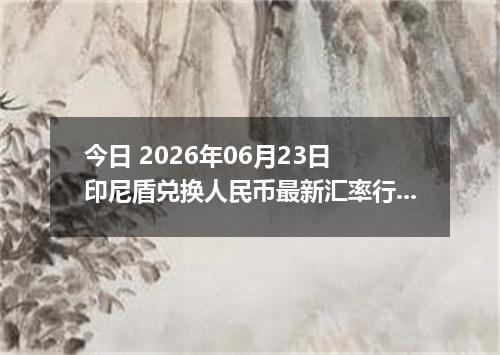 今日 2026年06月23日 印尼盾兑换人民币最新汇率行情