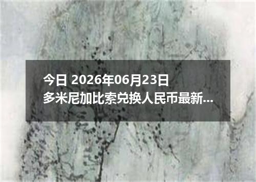 今日 2026年06月23日 多米尼加比索兑换人民币最新汇率行情