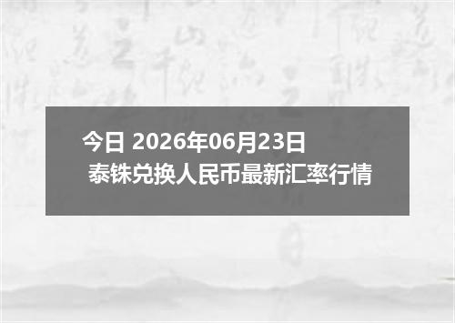 今日 2026年06月23日 泰铢兑换人民币最新汇率行情