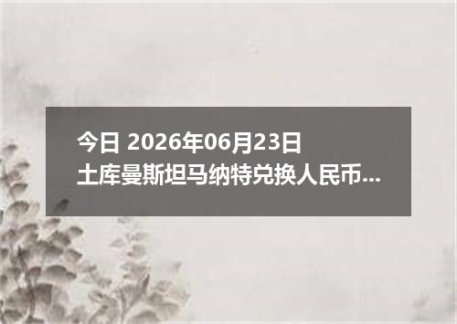 今日 2026年06月23日 土库曼斯坦马纳特兑换人民币最新汇率行情