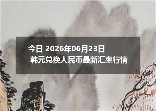 今日 2026年06月23日 韩元兑换人民币最新汇率行情