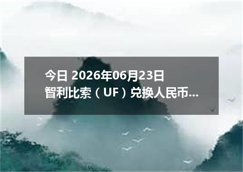 今日 2026年06月23日 智利比索（UF）兑换人民币最新汇率行情