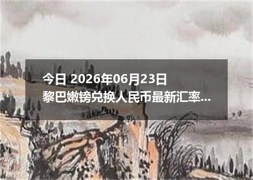 今日 2026年06月23日 黎巴嫩镑兑换人民币最新汇率行情