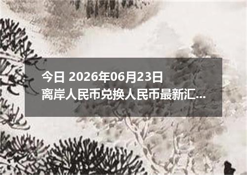 今日 2026年06月23日 离岸人民币兑换人民币最新汇率行情