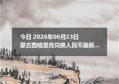 今日 2026年06月23日 蒙古图格里克兑换人民币最新汇率行情