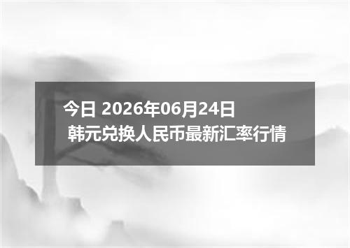 今日 2026年06月24日 韩元兑换人民币最新汇率行情