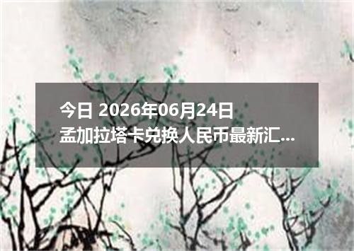 今日 2026年06月24日 孟加拉塔卡兑换人民币最新汇率行情