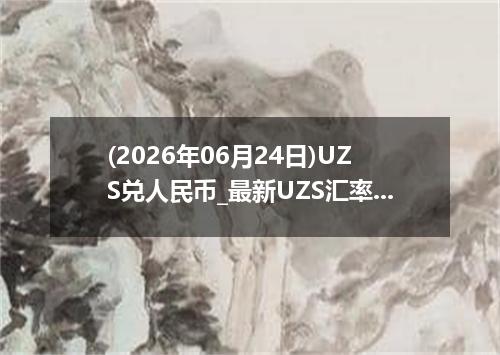 (2026年06月24日)UZS兑人民币_最新UZS汇率行情走势