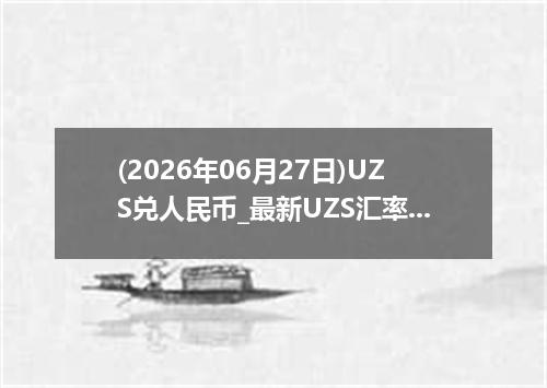 (2026年06月27日)UZS兑人民币_最新UZS汇率行情走势