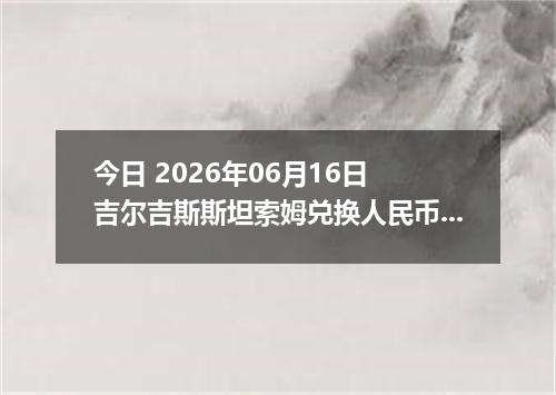 今日 2026年06月16日 吉尔吉斯斯坦索姆兑换人民币最新汇率行情