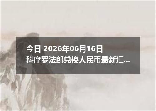 今日 2026年06月16日 科摩罗法郎兑换人民币最新汇率行情