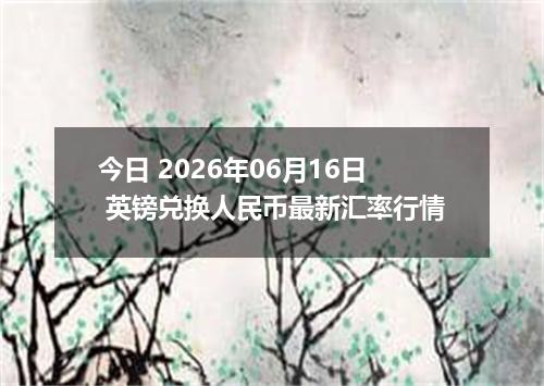 今日 2026年06月16日 英镑兑换人民币最新汇率行情