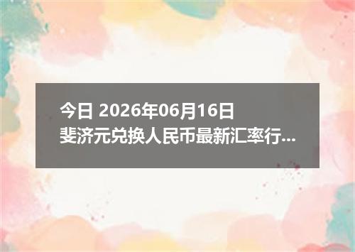 今日 2026年06月16日 斐济元兑换人民币最新汇率行情