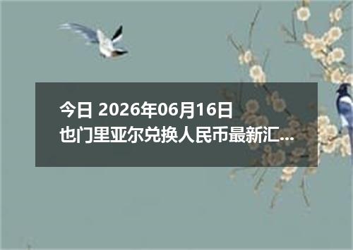 今日 2026年06月16日 也门里亚尔兑换人民币最新汇率行情