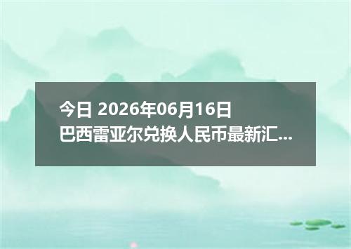 今日 2026年06月16日 巴西雷亚尔兑换人民币最新汇率行情