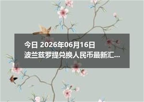 今日 2026年06月16日 波兰兹罗提兑换人民币最新汇率行情