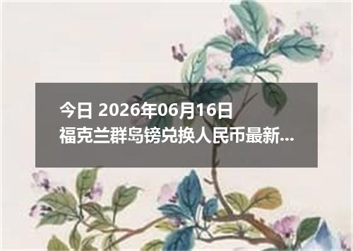 今日 2026年06月16日 福克兰群岛镑兑换人民币最新汇率行情