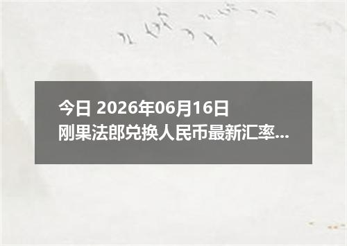 今日 2026年06月16日 刚果法郎兑换人民币最新汇率行情