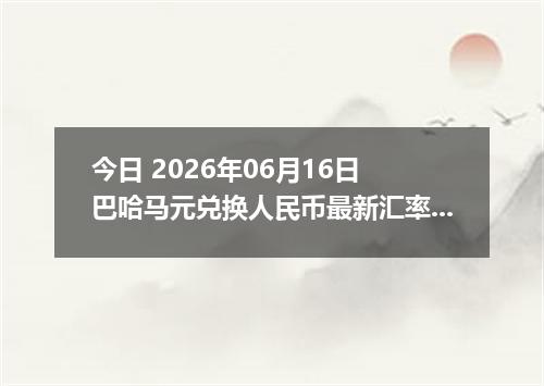 今日 2026年06月16日 巴哈马元兑换人民币最新汇率行情