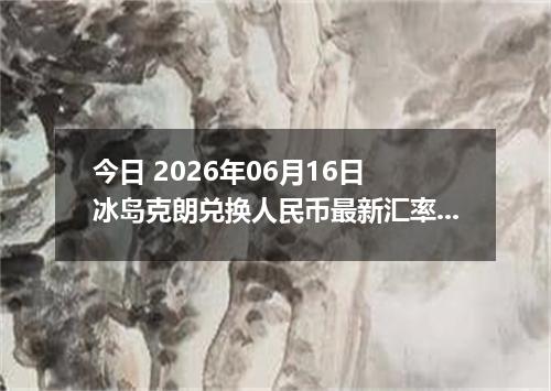 今日 2026年06月16日 冰岛克朗兑换人民币最新汇率行情
