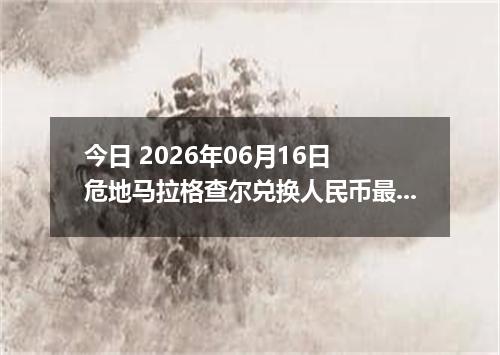 今日 2026年06月16日 危地马拉格查尔兑换人民币最新汇率行情