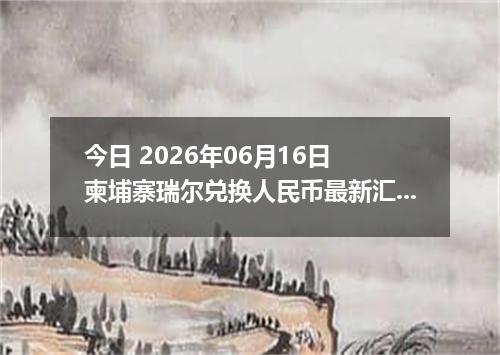 今日 2026年06月16日 柬埔寨瑞尔兑换人民币最新汇率行情