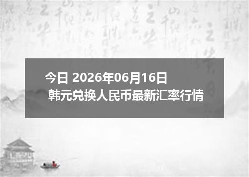 今日 2026年06月16日 韩元兑换人民币最新汇率行情
