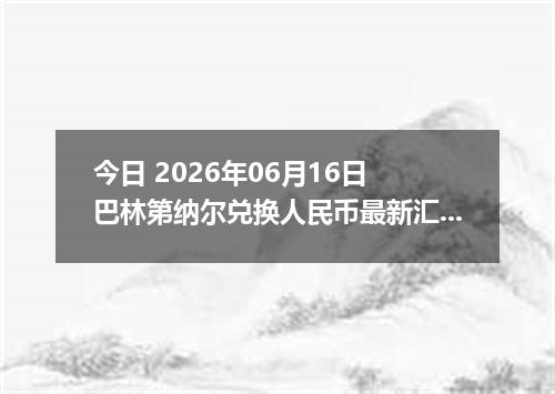 今日 2026年06月16日 巴林第纳尔兑换人民币最新汇率行情