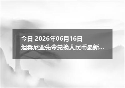 今日 2026年06月16日 坦桑尼亚先令兑换人民币最新汇率行情