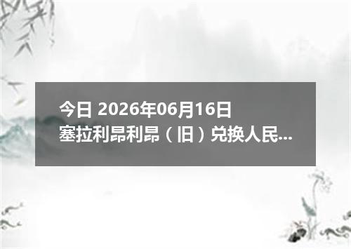 今日 2026年06月16日 塞拉利昂利昂（旧）兑换人民币最新汇率行情