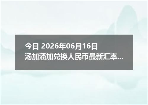 今日 2026年06月16日 汤加潘加兑换人民币最新汇率行情