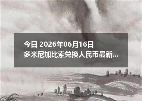 今日 2026年06月16日 多米尼加比索兑换人民币最新汇率行情