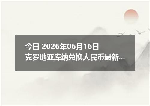今日 2026年06月16日 克罗地亚库纳兑换人民币最新汇率行情