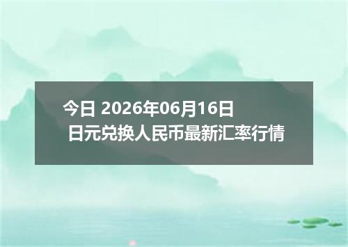 今日 2026年06月16日 日元兑换人民币最新汇率行情