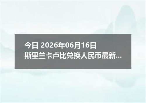 今日 2026年06月16日 斯里兰卡卢比兑换人民币最新汇率行情