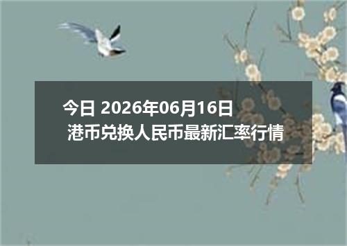 今日 2026年06月16日 港币兑换人民币最新汇率行情