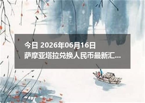 今日 2026年06月16日 萨摩亚塔拉兑换人民币最新汇率行情