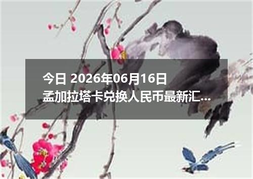 今日 2026年06月16日 孟加拉塔卡兑换人民币最新汇率行情
