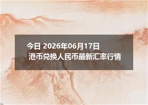 今日 2026年06月17日 港币兑换人民币最新汇率行情