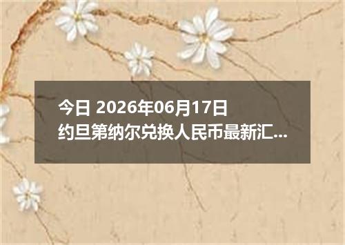 今日 2026年06月17日 约旦第纳尔兑换人民币最新汇率行情